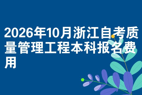 2026年10月浙江自考质量管理工程本科报名费用