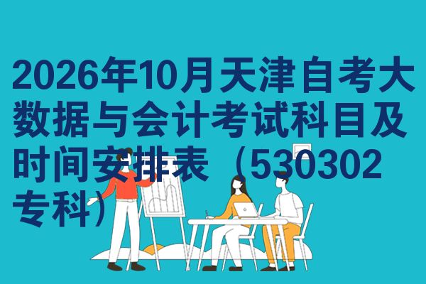 2026年10月天津自考大数据与会计考试科目及时间安排表(530302专科)