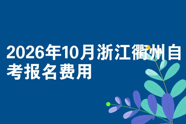 2026年10月浙江衢州自考报名费用