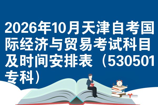 2026年10月天津自考国际经济与贸易考试科目及时间安排表(530501专科)