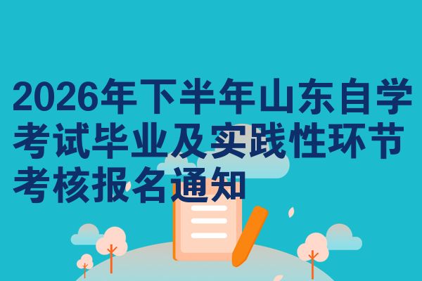 2026年下半年山东自学考试毕业及实践性环节考核报名通知