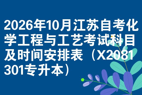 2026年10月江苏自考化学工程与工艺考试科目及时间安排表(X2081301专升本)