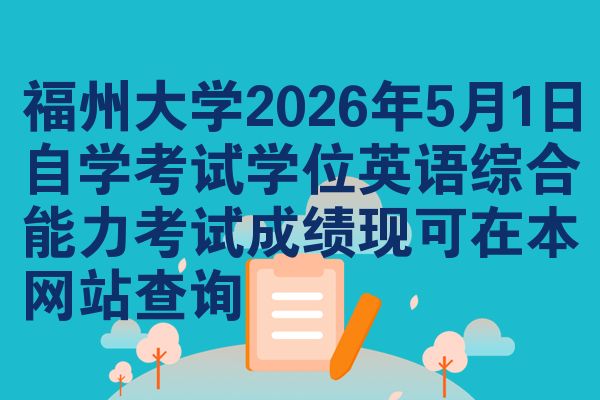 福州大学2026年5月1日自学考试学位英语综合能力考试成绩现可在本网站查询