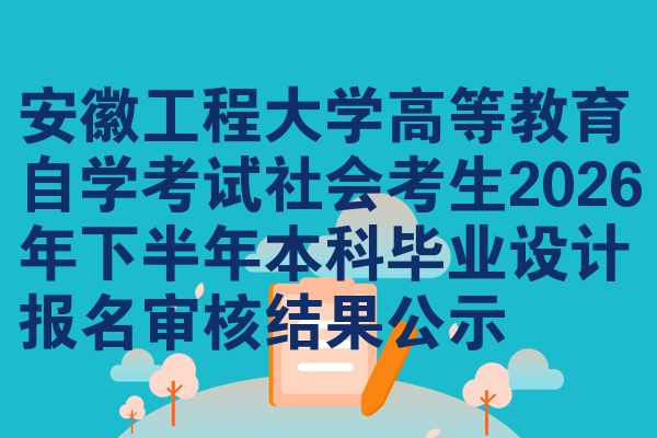 安徽工程大学高等教育自学考试社会考生2026年下半年本科毕业设计报名审核结果公示