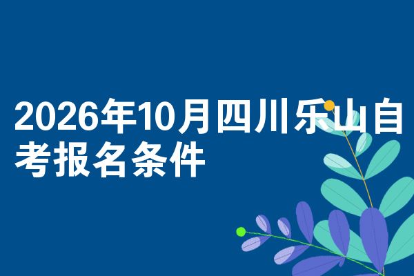 2026年10月四川乐山自考报名条件