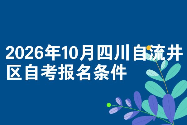 2026年10月四川自流井区自考报名条件