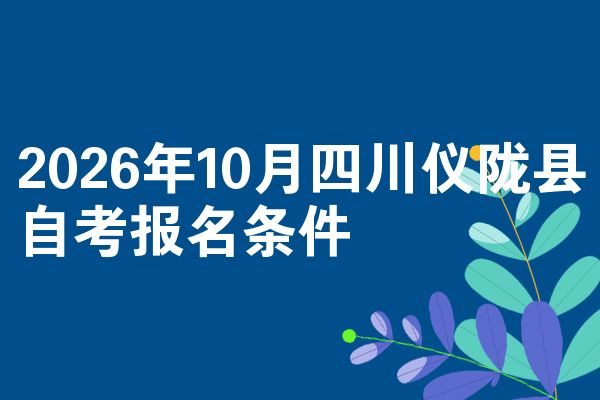 2026年10月四川仪陇县自考报名条件