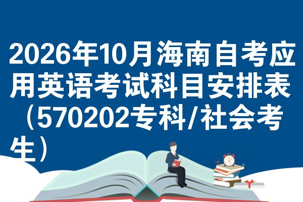 2026年10月海南自考应用英语考试科目安排表(570202专科/社会考生)
