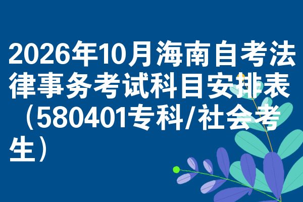 2026年10月海南自考法律事务考试科目安排表（580401专科/社会考生）