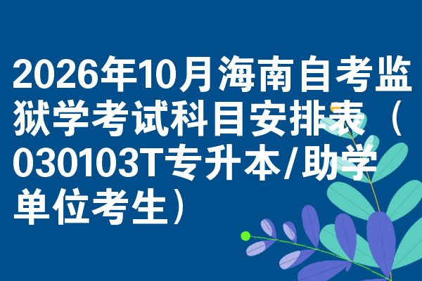 2026年10月海南自考监狱学考试科目安排表(030103T专升本/助学单位考生)