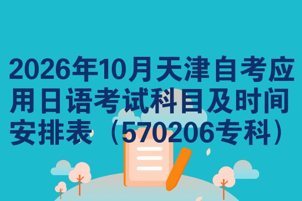 2026年10月天津自考应用日语考试科目及时间安排表(570206专科)