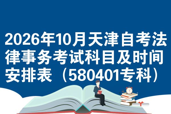 2026年10月天津自考法律事务考试科目及时间安排表(580401专科)