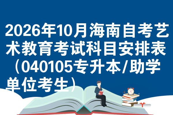 2026年10月海南自考艺术教育考试科目安排表（040105专升本/助学单位考生）