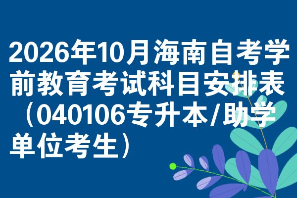 2026年10月海南自考学前教育考试科目安排表（040106专升本/助学单位考生）