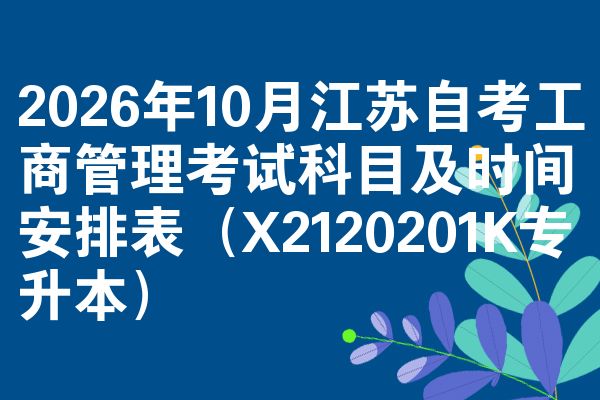 2026年10月江苏自考工商管理考试科目及时间安排表（X2120201K专升本）