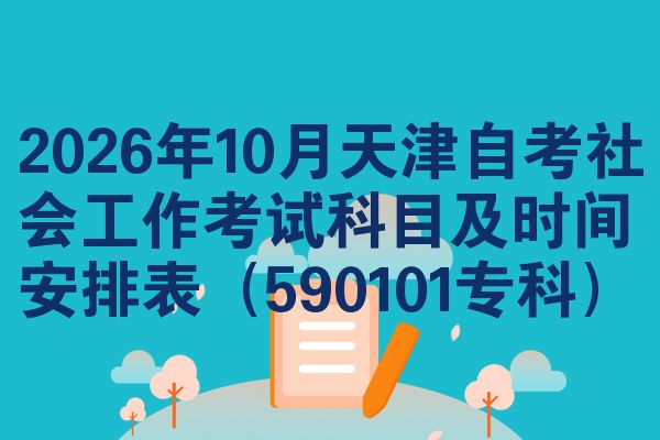 2026年10月天津自考社会工作考试科目及时间安排表(590101专科)