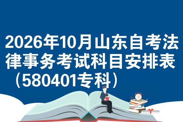 2026年10月山东自考法律事务考试科目安排表（580401专科）