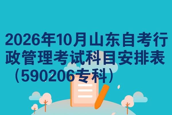 2026年10月山东自考行政管理考试科目安排表(590206专科)