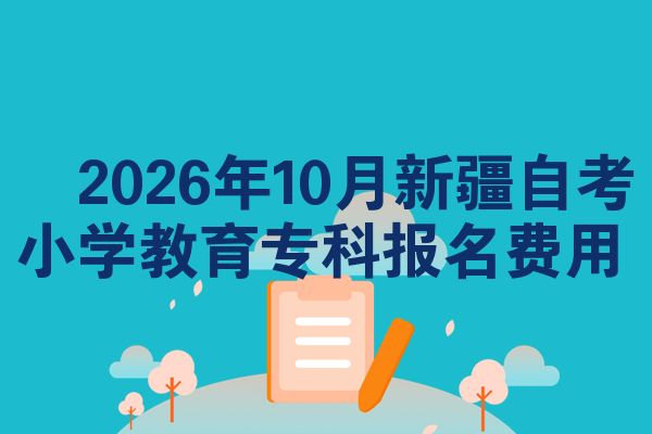 2026年10月新疆自考小学教育专科报名费用