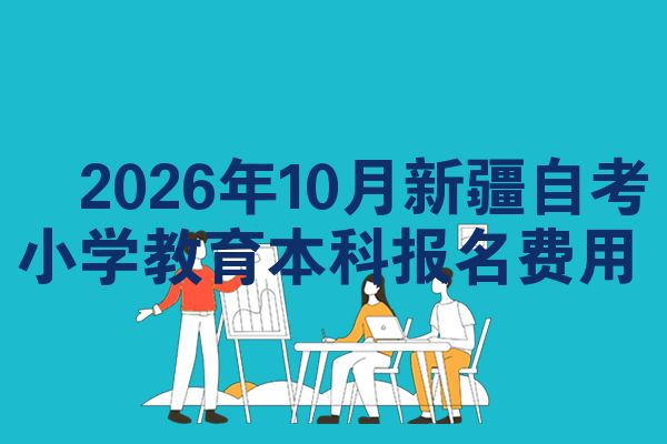 2026年10月新疆自考小学教育本科报名费用