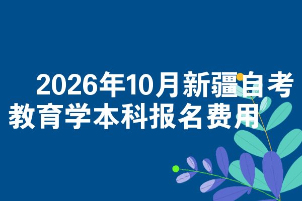 ​2026年10月新疆自考教育学本科报名费用