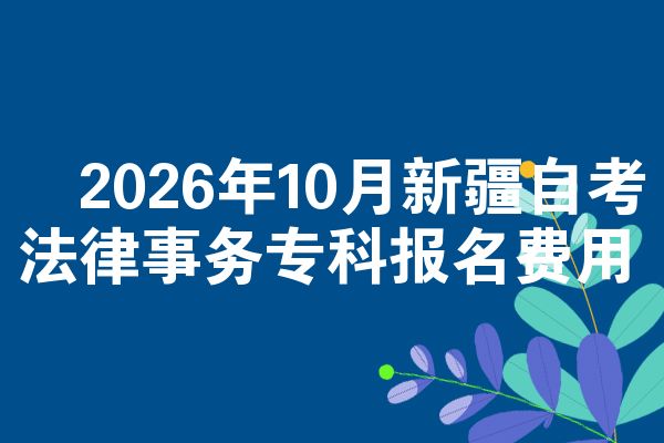 2026年10月新疆自考法律事务专科报名费用