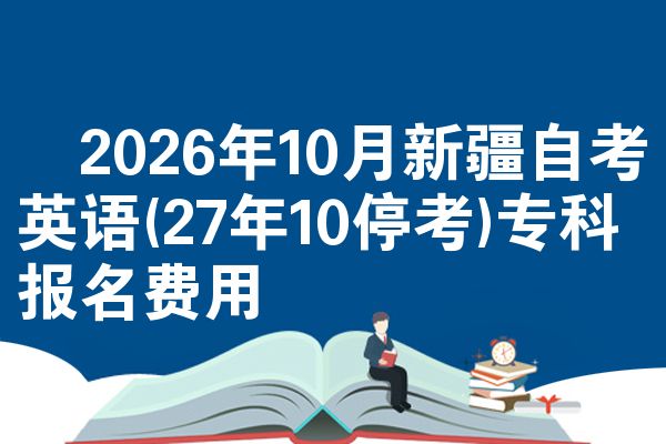 2026年10月新疆自考英语(27年10停考)专科报名费用