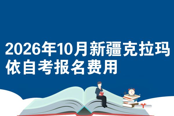 2026年10月新疆克拉玛依自考报名费用