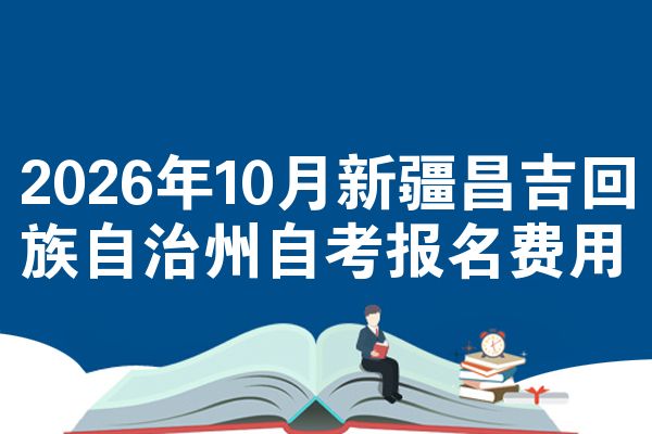 2026年10月新疆昌吉回族自治州自考报名费用