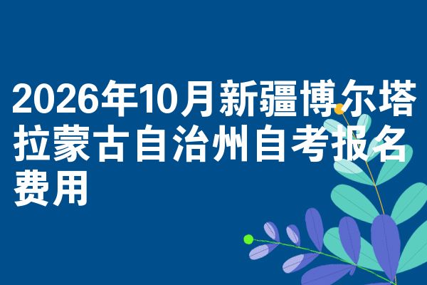 2026年10月新疆博尔塔拉蒙古自治州自考报名费用