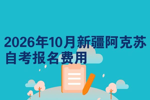 2026年10月新疆阿克苏自考报名费用