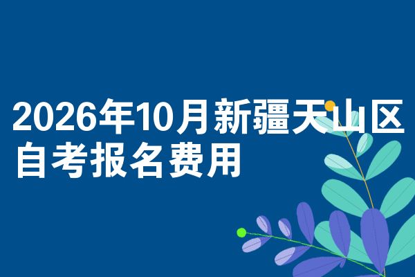 2026年10月新疆天山区自考报名费用