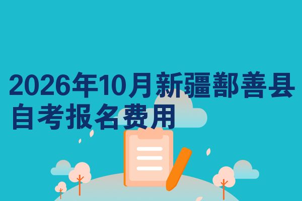 2026年10月新疆鄯善县自考报名费用