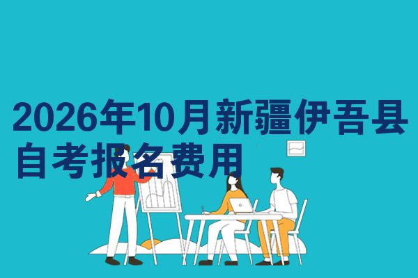 2026年10月新疆伊吾县自考报名费用