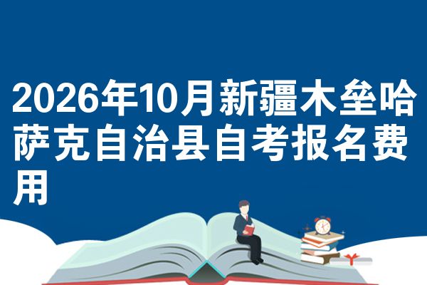 2026年10月新疆木垒哈萨克自治县自考报名费用