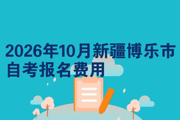 2026年10月新疆博乐市自考报名费用