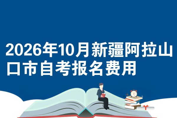 2026年10月新疆阿拉山口市自考报名费用