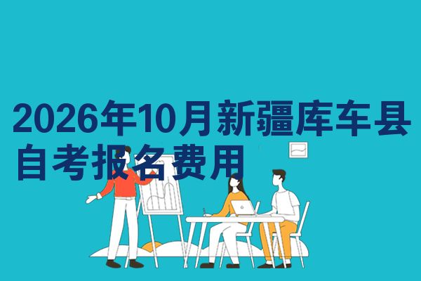 2026年10月新疆库车县自考报名费用