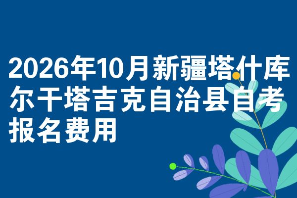 2026年10月新疆塔什库尔干塔吉克自治县自考报名费用