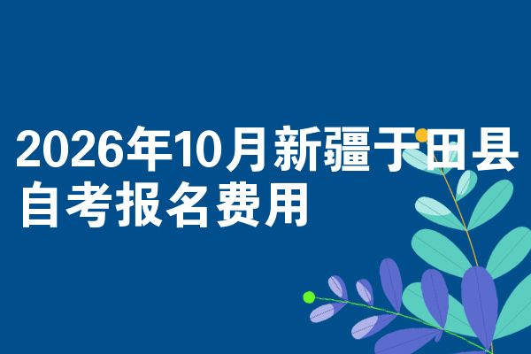 2026年10月新疆于田县自考报名费用