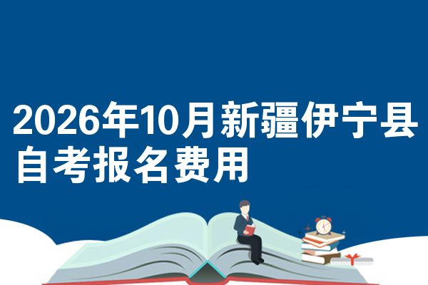 2026年10月新疆伊宁县自考报名费用