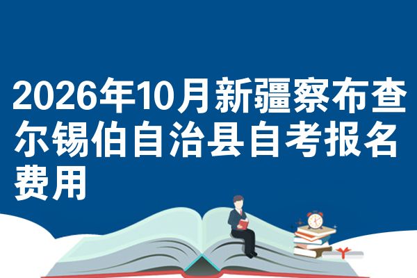 2026年10月新疆察布查尔锡伯自治县自考报名费用