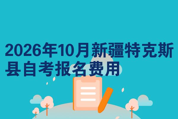 2026年10月新疆特克斯县自考报名费用