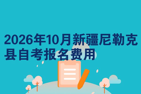 2026年10月新疆尼勒克县自考报名费用