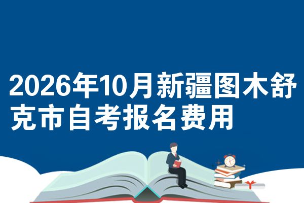 2026年10月新疆图木舒克市自考报名费用