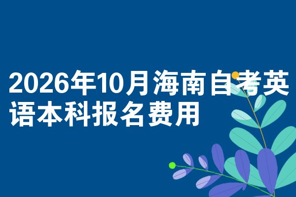 2026年10月海南自考英语本科报名费用