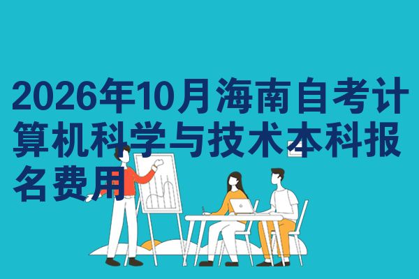 2026年10月海南自考计算机科学与技术本科报名费用