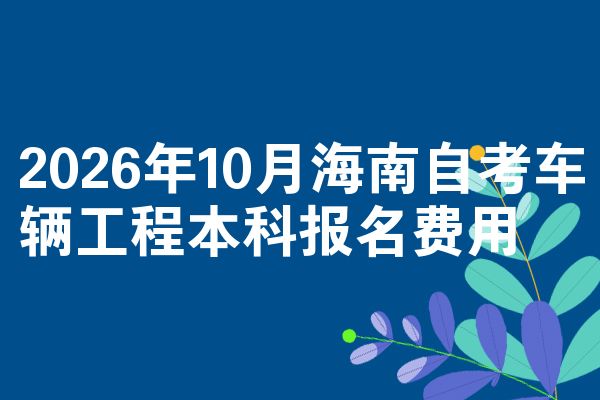 2026年10月海南自考车辆工程本科报名费用
