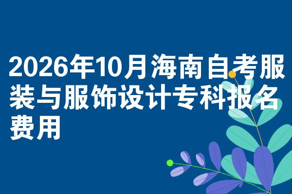 2026年10月海南自考服装与服饰设计专科报名费用