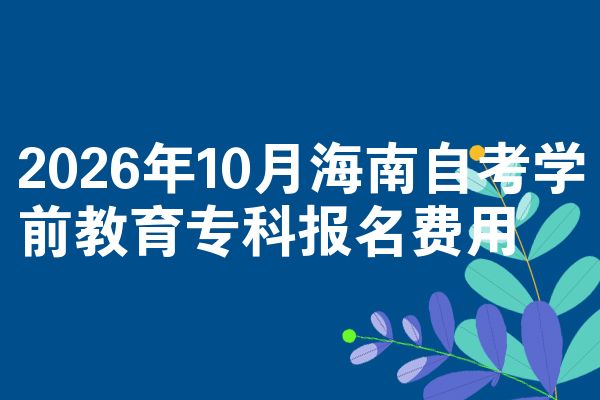 2026年10月海南自考学前教育专科报名费用